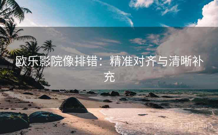 欧乐影院像排错:精准对齐与清晰补充 欧乐影院像排错:精准对齐与清晰补充