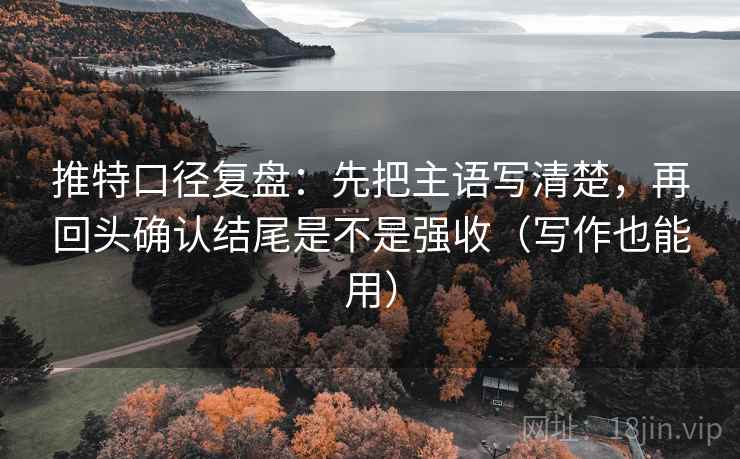 推特口径复盘:先把主语写清楚,再回头确认结尾是不是强收(写作也能用) 推特口径复盘:先把主语写清楚,再回头确认结尾是不是强收(写作也能用)
