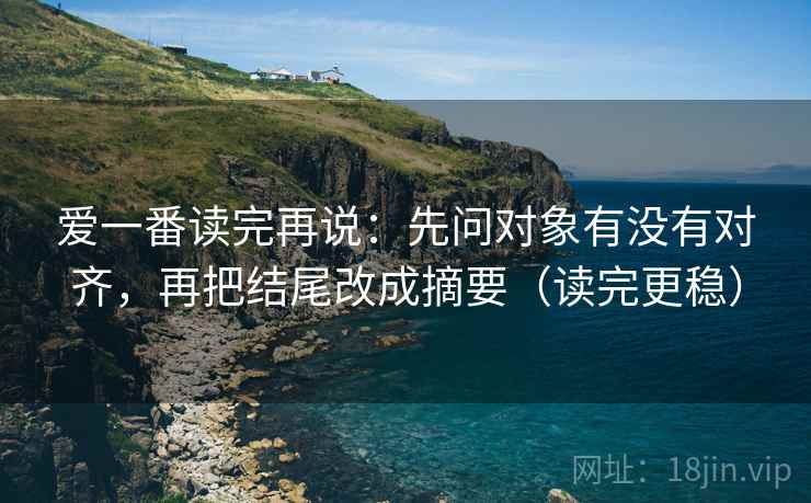 爱一番读完再说:先问对象有没有对齐,再把结尾改成摘要(读完更稳) 爱一番读完再说:先问对象有没有对齐,再把结尾改成摘要(读完更稳)