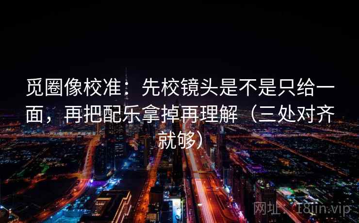 觅圈像校准:先校镜头是不是只给一面,再把配乐拿掉再理解(三处对齐就够) 觅圈像校准:先校镜头是不是只给一面,再把配乐拿掉再理解(三处对齐就够)