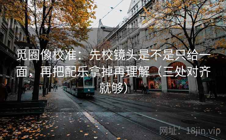觅圈像校准:先校镜头是不是只给一面,再把配乐拿掉再理解(三处对齐就够) 觅圈像校准:先校镜头是不是只给一面,再把配乐拿掉再理解(三处对齐就够)