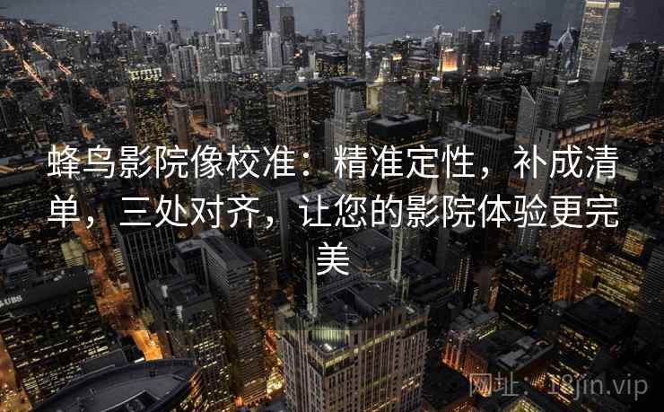 蜂鸟影院像校准：精准定性，补成清单，三处对齐，让您的影院体验更完美
