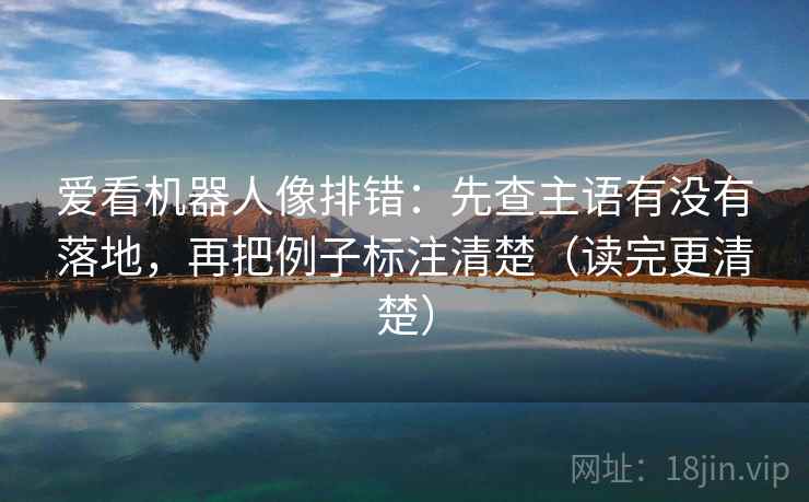 爱看机器人像排错：先查主语有没有落地，再把例子标注清楚（读完更清楚）
