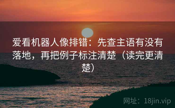 爱看机器人像排错：先查主语有没有落地，再把例子标注清楚（读完更清楚）