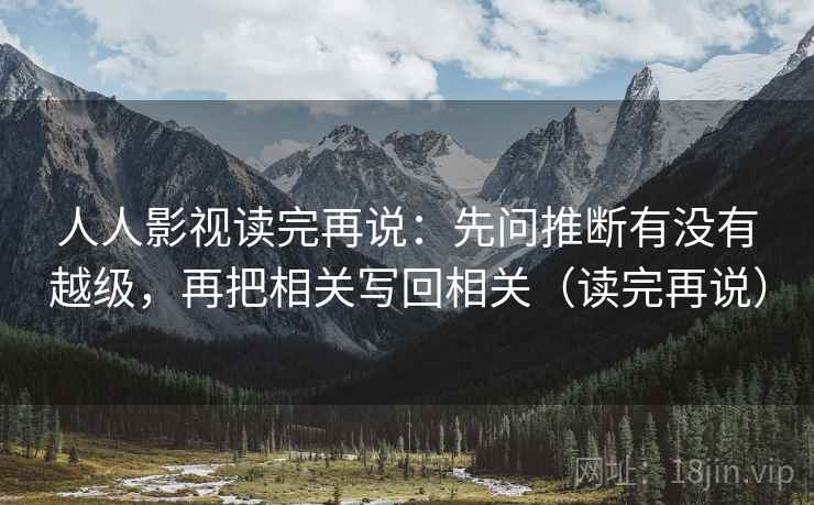 人人影视读完再说:先问推断有没有越级,再把相关写回相关(读完再说) 人人影视读完再说:先问推断有没有越级,再把相关写回相关(读完再说)
