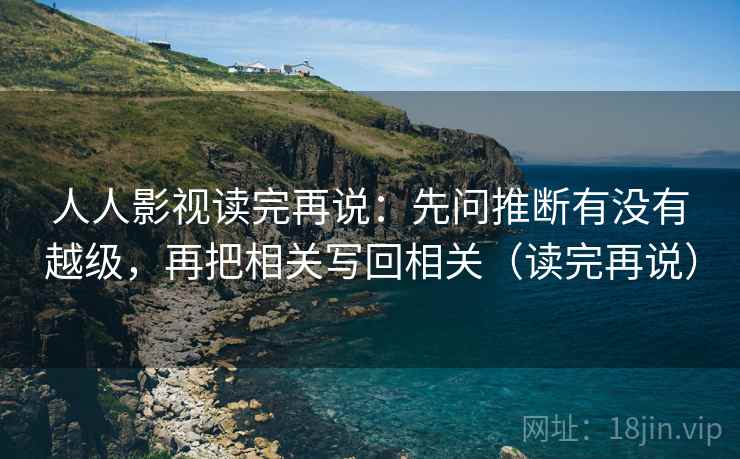 人人影视读完再说:先问推断有没有越级,再把相关写回相关(读完再说) 人人影视读完再说:先问推断有没有越级,再把相关写回相关(读完再说)