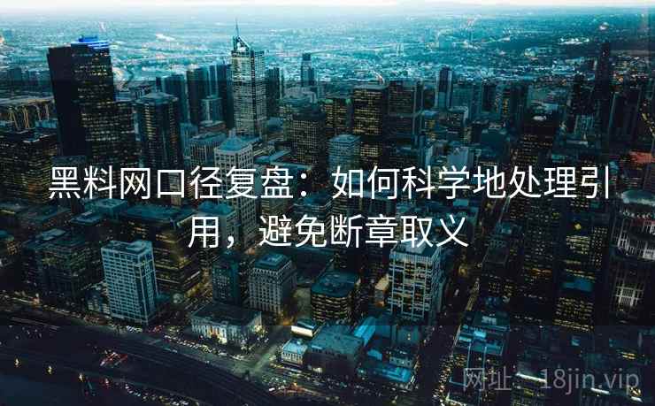 黑料网口径复盘:如何科学地处理引用,避免断章取义 黑料网口径复盘:如何科学地处理引用,避免断章取义