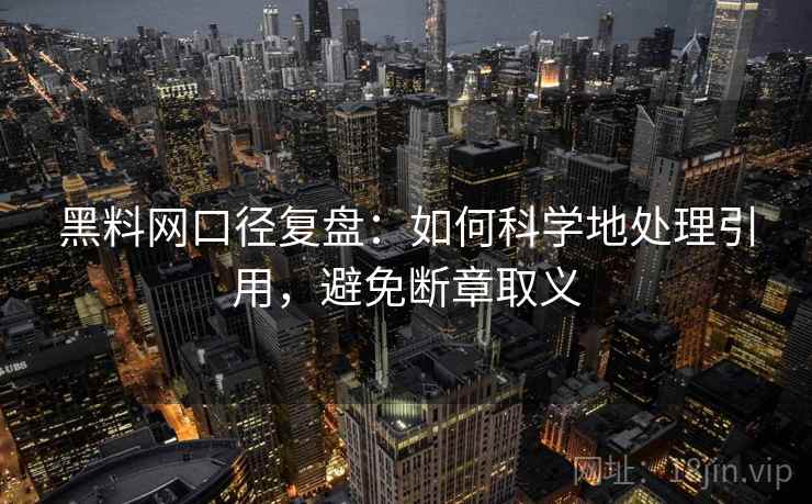 黑料网口径复盘:如何科学地处理引用,避免断章取义 黑料网口径复盘:如何科学地处理引用,避免断章取义