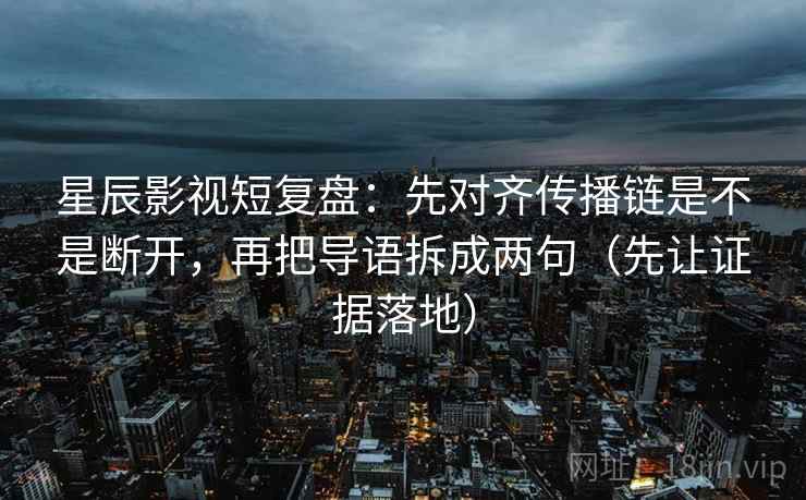 星辰影视短复盘:先对齐传播链是不是断开,再把导语拆成两句(先让证据落地) 星辰影视短复盘:先对齐传播链是不是断开,再把导语拆成两句(先让证据落地)