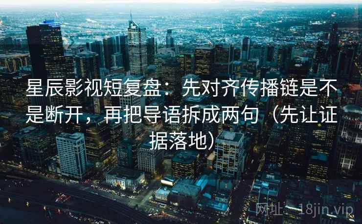 星辰影视短复盘:先对齐传播链是不是断开,再把导语拆成两句(先让证据落地) 星辰影视短复盘:先对齐传播链是不是断开,再把导语拆成两句(先让证据落地)