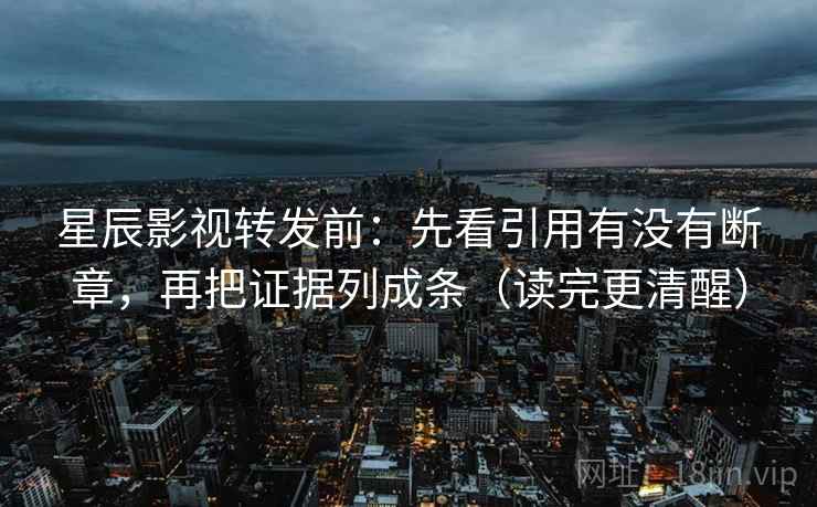 星辰影视转发前：先看引用有没有断章，再把证据列成条（读完更清醒）