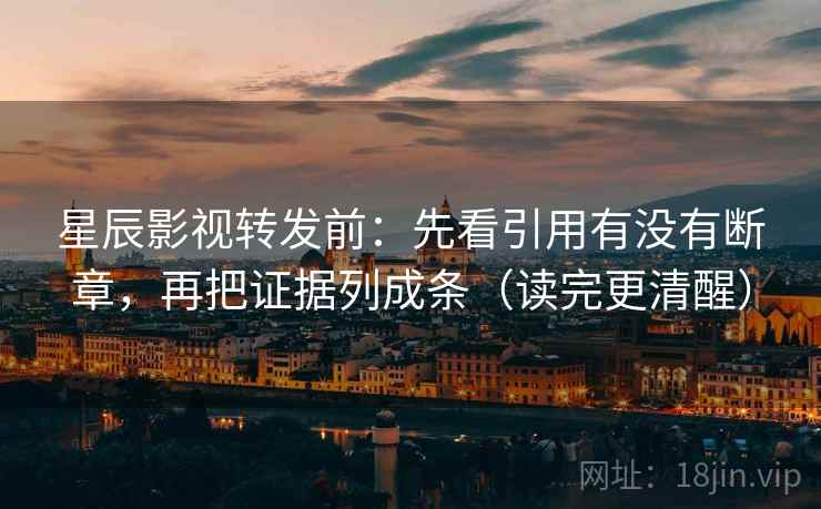 星辰影视转发前：先看引用有没有断章，再把证据列成条（读完更清醒）