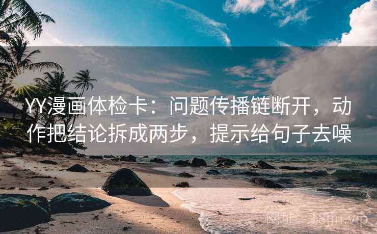 YY漫画体检卡:问题传播链断开,动作把结论拆成两步,提示给句子去噪 YY漫画体检卡:问题传播链断开,动作把结论拆成两步,提示给句子去噪
