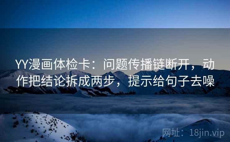 YY漫画体检卡:问题传播链断开,动作把结论拆成两步,提示给句子去噪 YY漫画体检卡:问题传播链断开,动作把结论拆成两步,提示给句子去噪