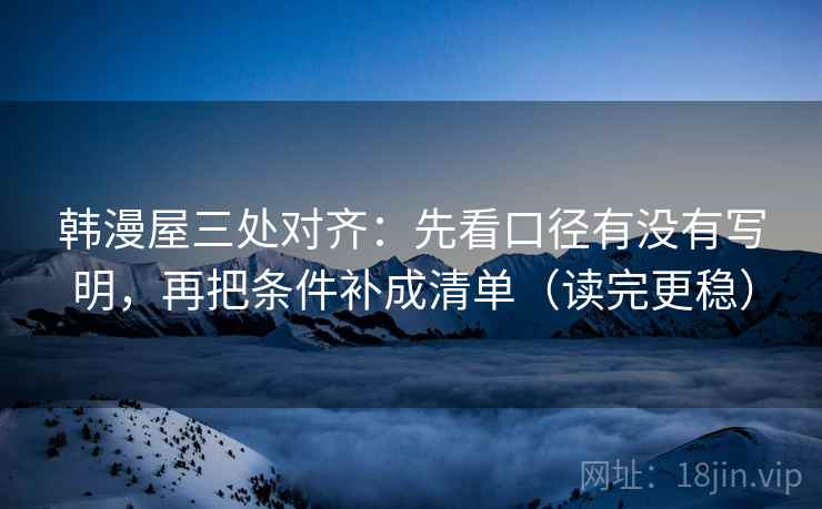 韩漫屋三处对齐:先看口径有没有写明,再把条件补成清单(读完更稳) 韩漫屋三处对齐:先看口径有没有写明,再把条件补成清单(读完更稳)