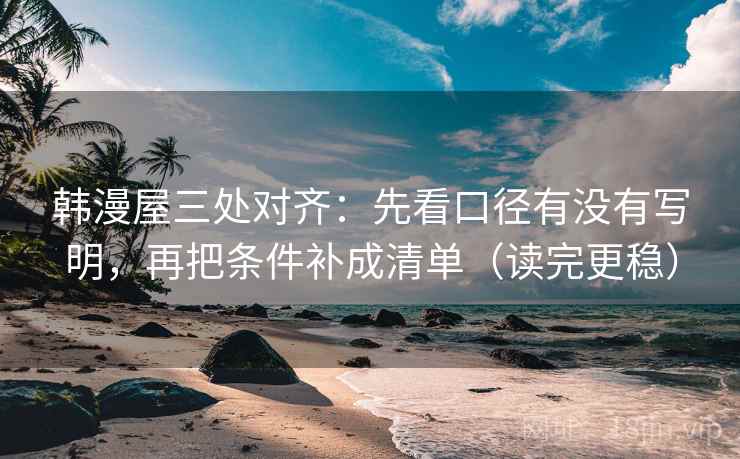 韩漫屋三处对齐:先看口径有没有写明,再把条件补成清单(读完更稳) 韩漫屋三处对齐:先看口径有没有写明,再把条件补成清单(读完更稳)