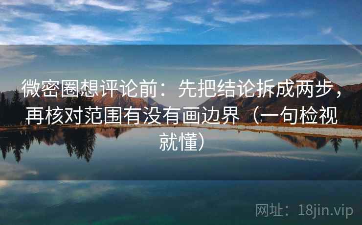 微密圈想评论前:先把结论拆成两步,再核对范围有没有画边界(一句检视就懂) 微密圈想评论前:先把结论拆成两步,再核对范围有没有画边界(一句检视就懂)