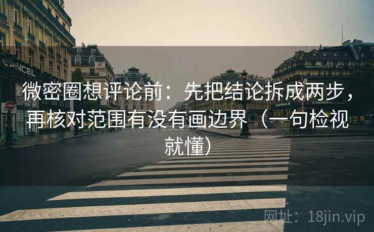 微密圈想评论前:先把结论拆成两步,再核对范围有没有画边界(一句检视就懂) 微密圈想评论前:先把结论拆成两步,再核对范围有没有画边界(一句检视就懂)