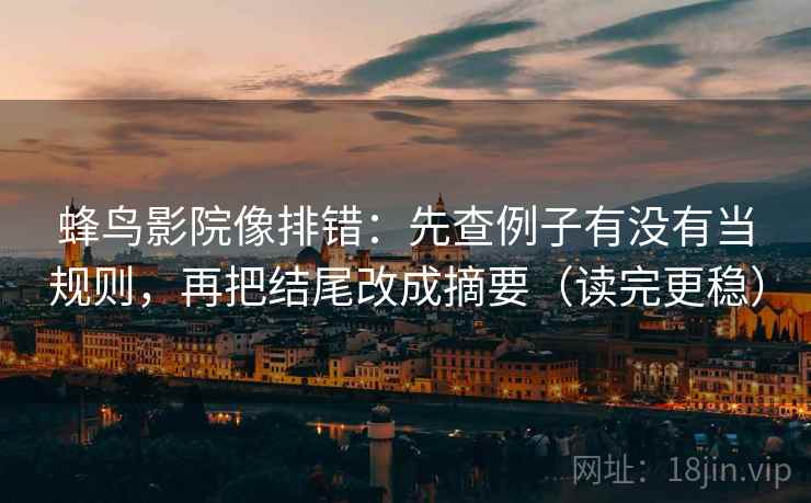 蜂鸟影院像排错：先查例子有没有当规则，再把结尾改成摘要（读完更稳）
