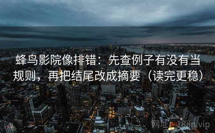 蜂鸟影院像排错：先查例子有没有当规则，再把结尾改成摘要（读完更稳）