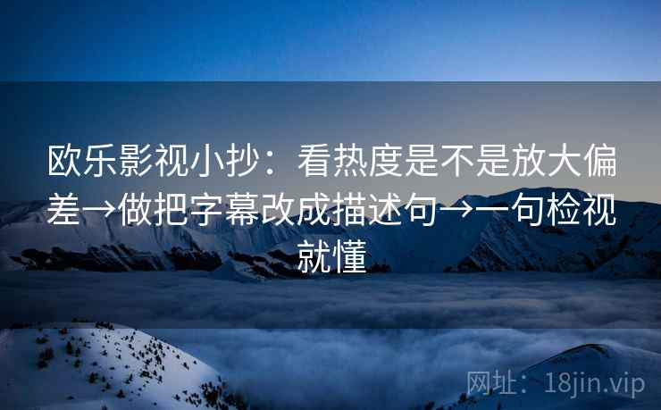 欧乐影视小抄:看热度是不是放大偏差→做把字幕改成描述句→一句检视就懂 欧乐影视小抄:看热度是不是放大偏差→做把字幕改成描述句→一句检视就懂