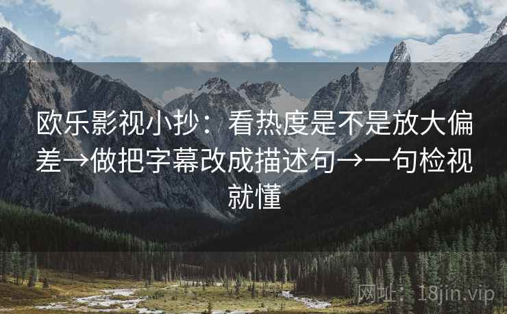 欧乐影视小抄:看热度是不是放大偏差→做把字幕改成描述句→一句检视就懂 欧乐影视小抄:看热度是不是放大偏差→做把字幕改成描述句→一句检视就懂