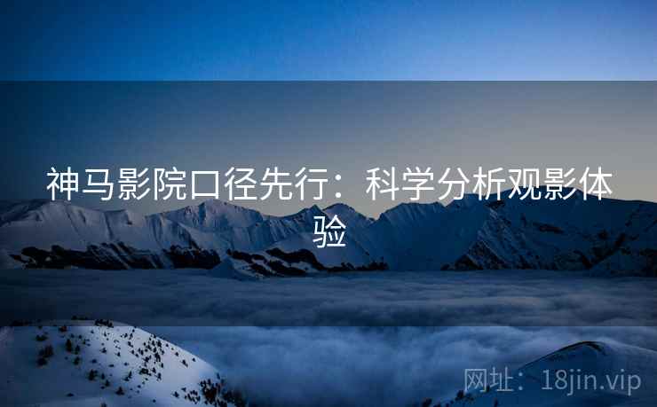神马影院口径先行:科学分析观影体验 神马影院口径先行:科学分析观影体验