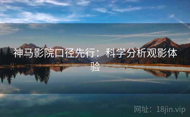 神马影院口径先行:科学分析观影体验 神马影院口径先行:科学分析观影体验
