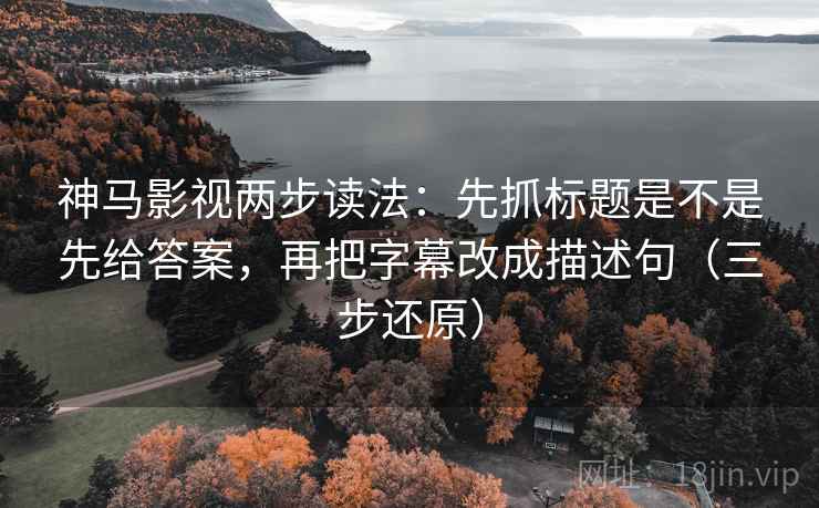 神马影视两步读法:先抓标题是不是先给答案,再把字幕改成描述句(三步还原) 神马影视两步读法:先抓标题是不是先给答案,再把字幕改成描述句(三步还原)