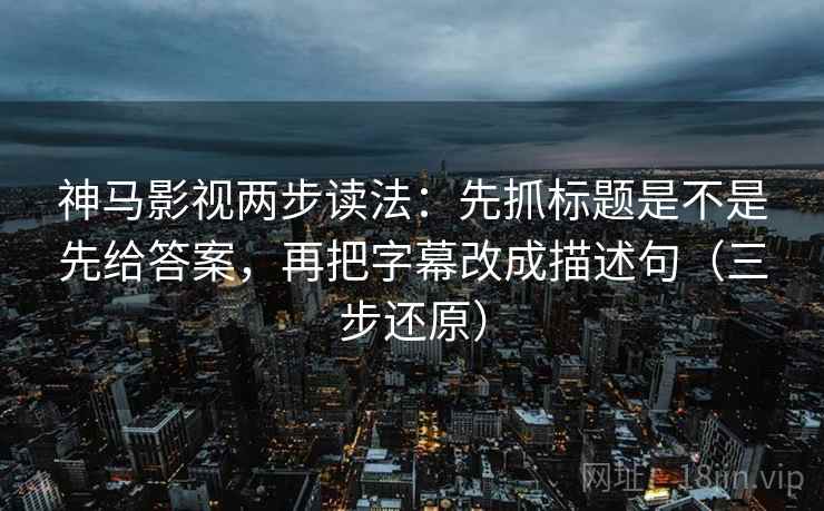 神马影视两步读法:先抓标题是不是先给答案,再把字幕改成描述句(三步还原) 神马影视两步读法:先抓标题是不是先给答案,再把字幕改成描述句(三步还原)