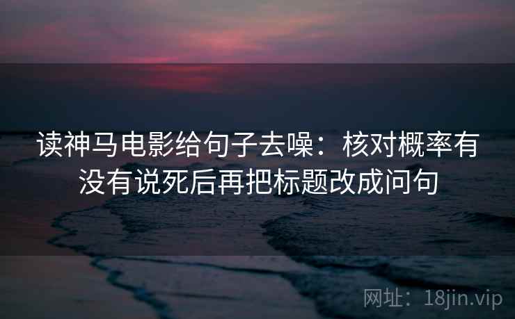 读神马电影给句子去噪:核对概率有没有说死后再把标题改成问句 读神马电影给句子去噪:核对概率有没有说死后再把标题改成问句