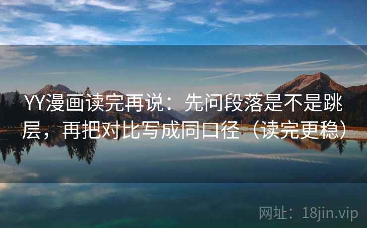 YY漫画读完再说:先问段落是不是跳层,再把对比写成同口径(读完更稳) YY漫画读完再说:先问段落是不是跳层,再把对比写成同口径(读完更稳)