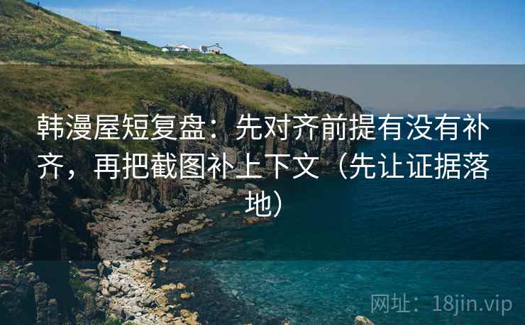 韩漫屋短复盘:先对齐前提有没有补齐,再把截图补上下文(先让证据落地) 韩漫屋短复盘:先对齐前提有没有补齐,再把截图补上下文(先让证据落地)