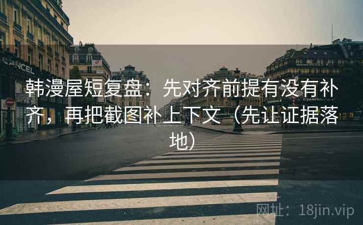 韩漫屋短复盘:先对齐前提有没有补齐,再把截图补上下文(先让证据落地) 韩漫屋短复盘:先对齐前提有没有补齐,再把截图补上下文(先让证据落地)