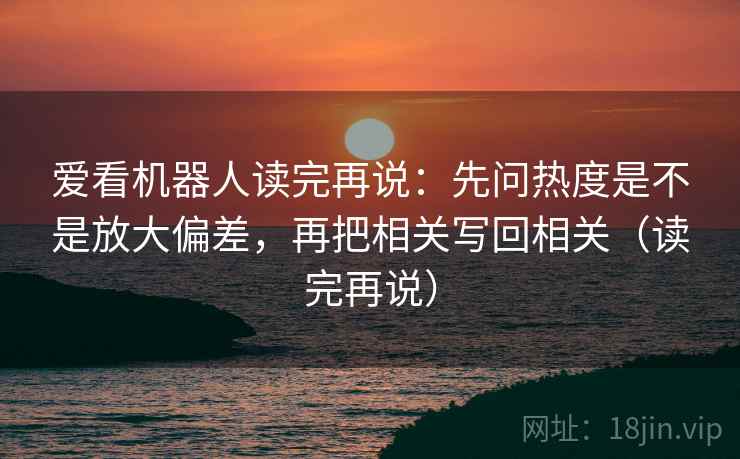 爱看机器人读完再说：先问热度是不是放大偏差，再把相关写回相关（读完再说）
