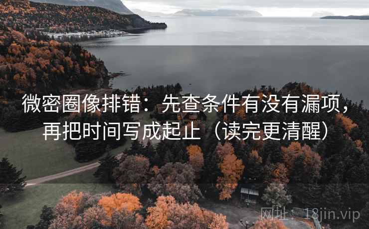 微密圈像排错:先查条件有没有漏项,再把时间写成起止(读完更清醒) 微密圈像排错:先查条件有没有漏项,再把时间写成起止(读完更清醒)