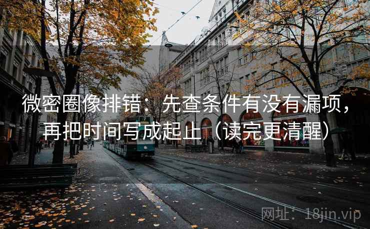 微密圈像排错:先查条件有没有漏项,再把时间写成起止(读完更清醒) 微密圈像排错:先查条件有没有漏项,再把时间写成起止(读完更清醒)