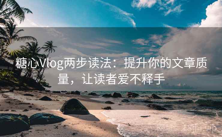糖心Vlog两步读法:提升你的文章质量,让读者爱不释手 糖心Vlog两步读法:提升你的文章质量,让读者爱不释手