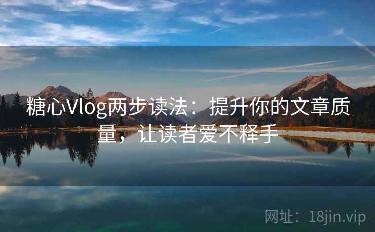 糖心Vlog两步读法:提升你的文章质量,让读者爱不释手 糖心Vlog两步读法:提升你的文章质量,让读者爱不释手