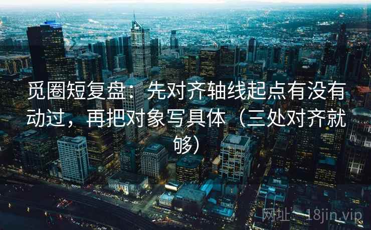 觅圈短复盘:先对齐轴线起点有没有动过,再把对象写具体(三处对齐就够) 觅圈短复盘:先对齐轴线起点有没有动过,再把对象写具体(三处对齐就够)