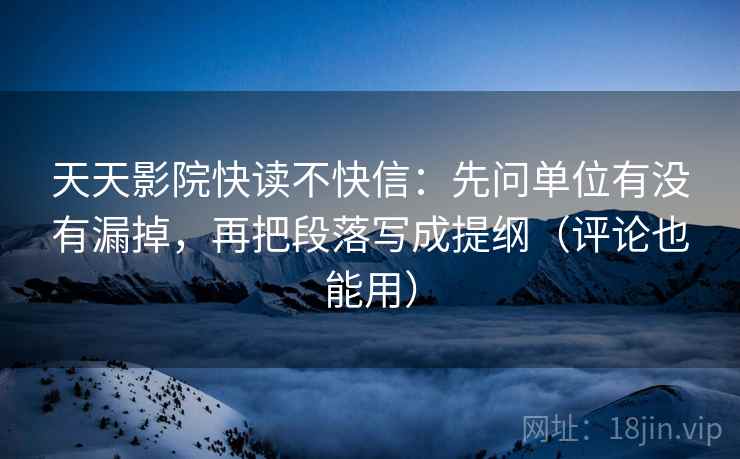 天天影院快读不快信:先问单位有没有漏掉,再把段落写成提纲(评论也能用) 天天影院快读不快信:先问单位有没有漏掉,再把段落写成提纲(评论也能用)