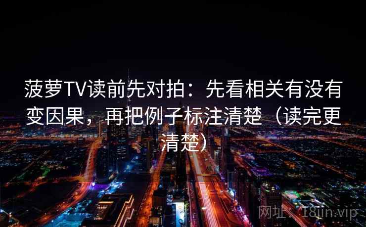 菠萝TV读前先对拍:先看相关有没有变因果,再把例子标注清楚(读完更清楚) 菠萝TV读前先对拍:先看相关有没有变因果,再把例子标注清楚(读完更清楚)