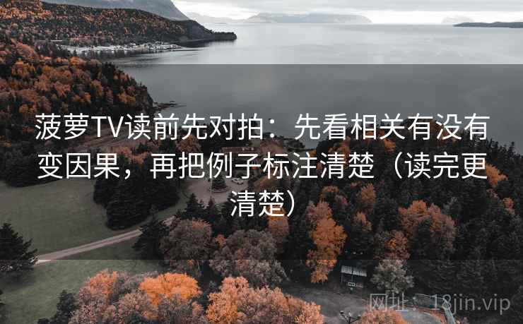 菠萝TV读前先对拍:先看相关有没有变因果,再把例子标注清楚(读完更清楚) 菠萝TV读前先对拍:先看相关有没有变因果,再把例子标注清楚(读完更清楚)