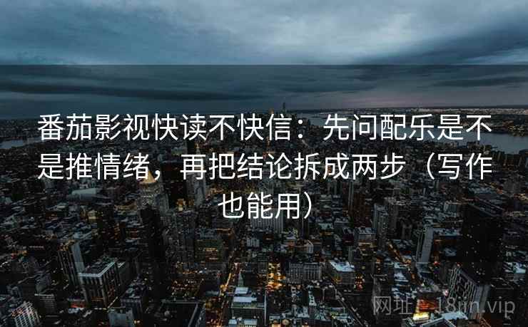 番茄影视快读不快信:先问配乐是不是推情绪,再把结论拆成两步(写作也能用) 番茄影视快读不快信:先问配乐是不是推情绪,再把结论拆成两步(写作也能用)