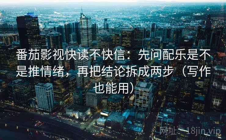 番茄影视快读不快信:先问配乐是不是推情绪,再把结论拆成两步(写作也能用) 番茄影视快读不快信:先问配乐是不是推情绪,再把结论拆成两步(写作也能用)