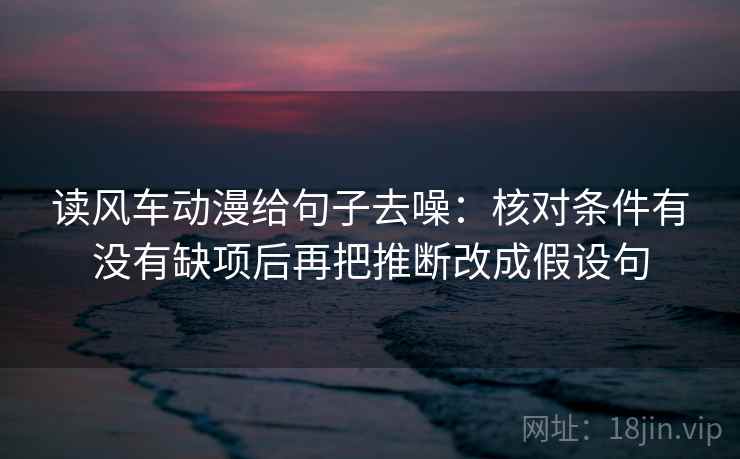 读风车动漫给句子去噪:核对条件有没有缺项后再把推断改成假设句 读风车动漫给句子去噪:核对条件有没有缺项后再把推断改成假设句