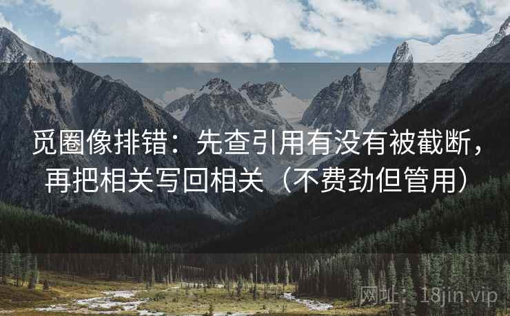 觅圈像排错：先查引用有没有被截断，再把相关写回相关（不费劲但管用）