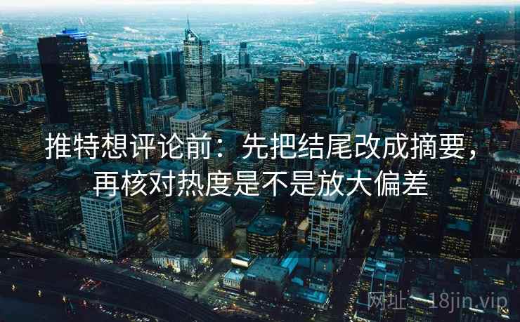 推特想评论前:先把结尾改成摘要,再核对热度是不是放大偏差 推特想评论前:先把结尾改成摘要,再核对热度是不是放大偏差