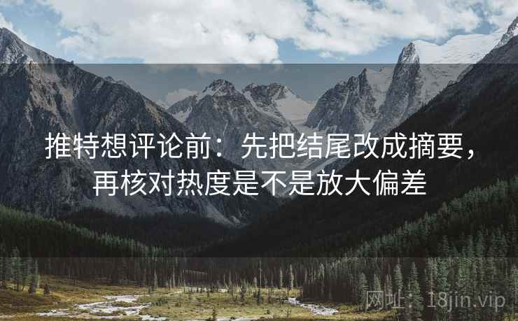 推特想评论前:先把结尾改成摘要,再核对热度是不是放大偏差 推特想评论前:先把结尾改成摘要,再核对热度是不是放大偏差