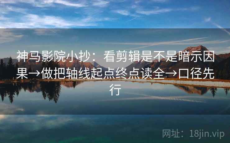 神马影院小抄：看剪辑是不是暗示因果→做把轴线起点终点读全→口径先行